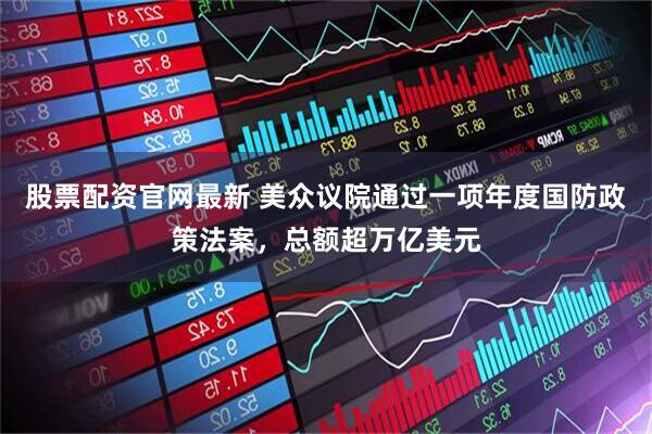 股票配资官网最新 美众议院通过一项年度国防政策法案，总额超万亿美元