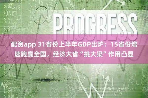配资app 31省份上半年GDP出炉：15省份增速跑赢全国，经济大省“挑大梁”作用凸显