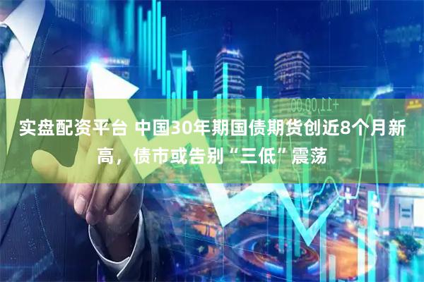 实盘配资平台 中国30年期国债期货创近8个月新高，债市或告别“三低”震荡
