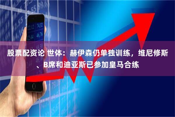 股票配资论 世体：赫伊森仍单独训练，维尼修斯、B席和迪亚斯已参加皇马合练